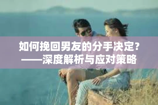 如何挽回男友的分手决定？——深度解析与应对策略