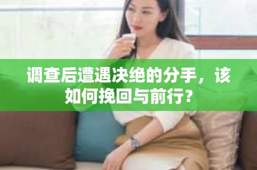 调查后遭遇决绝的分手，该如何挽回与前行？
