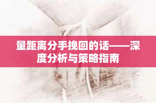 量距离分手挽回的话——深度分析与策略指南