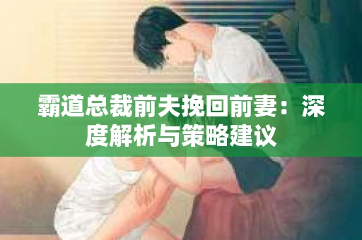 霸道总裁前夫挽回前妻：深度解析与策略建议