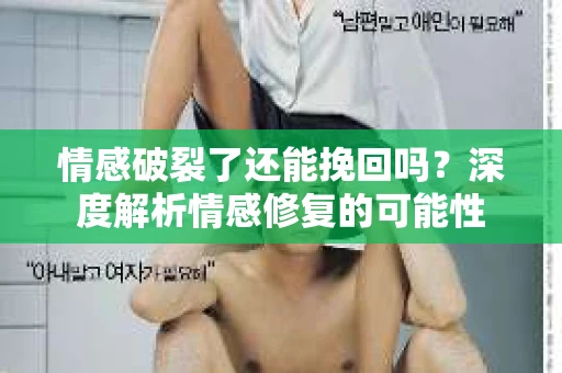 情感破裂了还能挽回吗？深度解析情感修复的可能性