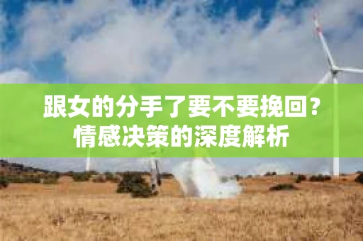 跟女的分手了要不要挽回？情感决策的深度解析