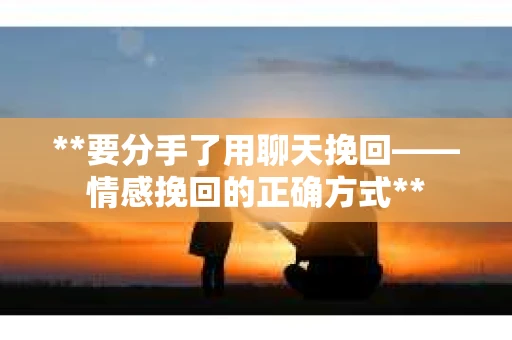 **要分手了用聊天挽回——情感挽回的正确方式**