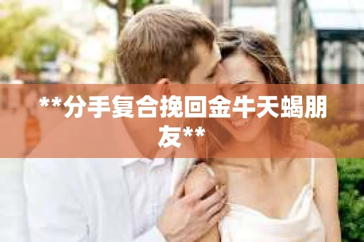 **分手复合挽回金牛天蝎朋友**