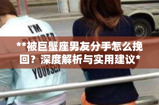 **被巨蟹座男友分手怎么挽回？深度解析与实用建议**
