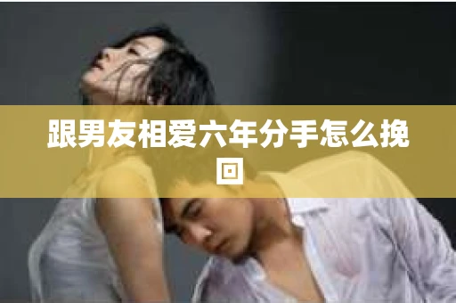 跟男友相爱六年分手怎么挽回