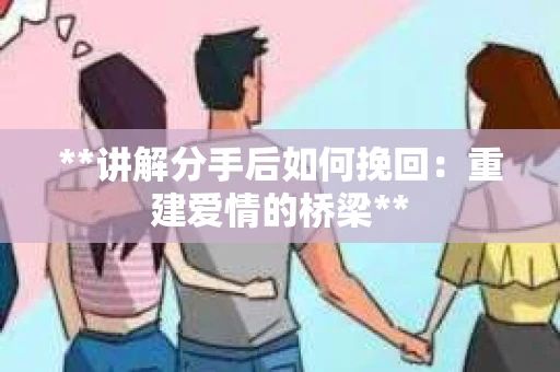 **讲解分手后如何挽回：重建爱情的桥梁**