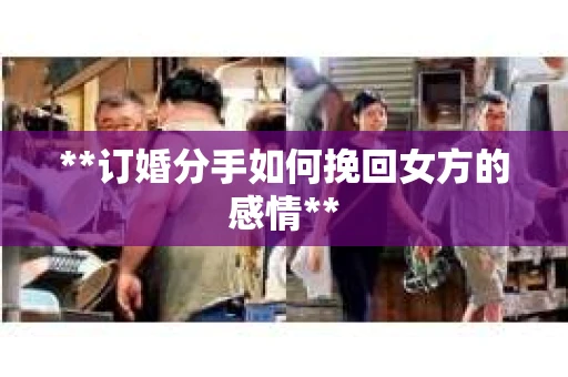 **订婚分手如何挽回女方的感情**