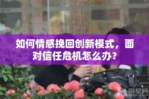 如何情感挽回创新模式，面对信任危机怎么办？