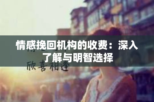情感挽回机构的收费：深入了解与明智选择