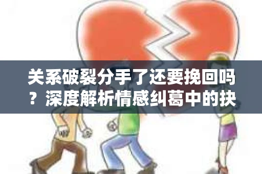 关系破裂分手了还要挽回吗？深度解析情感纠葛中的抉择