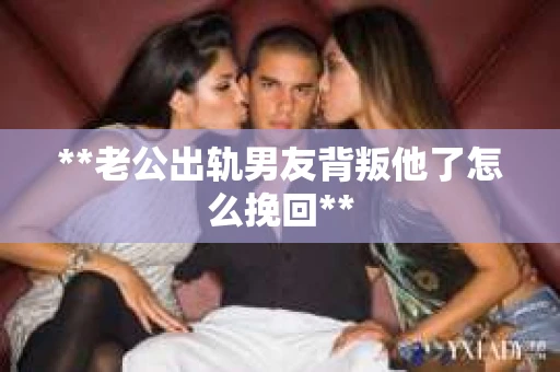 **老公出轨男友背叛他了怎么挽回**