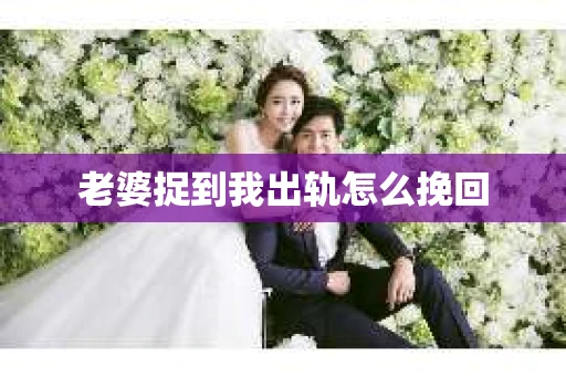 老婆捉到我出轨怎么挽回