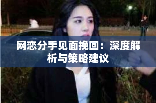 网恋分手见面挽回:深度解析与策略建议 网恋分手见面挽回:深度解析与策略建议