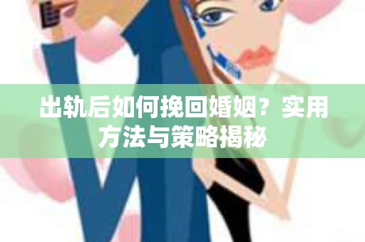 出轨后如何挽回婚姻？实用方法与策略揭秘