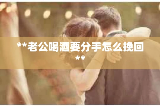 **老公喝酒要分手怎么挽回**
