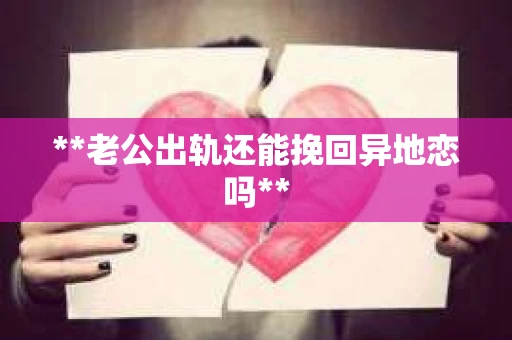 **老公出轨还能挽回异地恋吗**
