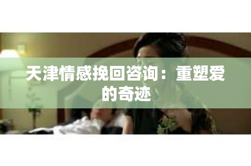 天津情感挽回咨询：重塑爱的奇迹