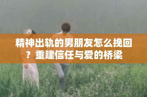 精神出轨的男朋友怎么挽回？重建信任与爱的桥梁