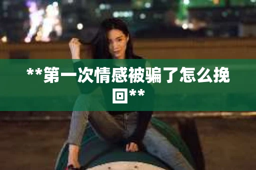 **第一次情感被骗了怎么挽回**