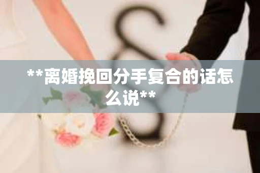 **离婚挽回分手复合的话怎么说**