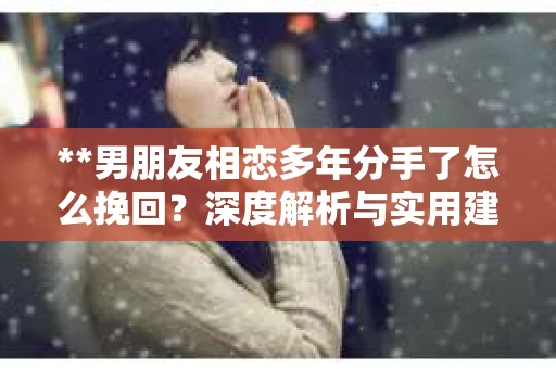**男朋友相恋多年分手了怎么挽回？深度解析与实用建议**