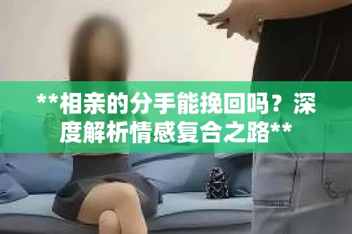 **相亲的分手能挽回吗？深度解析情感复合之路**