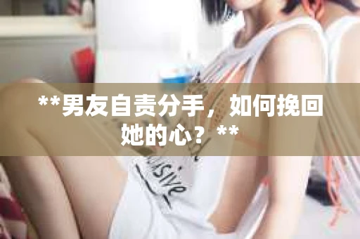 **男友自责分手，如何挽回她的心？**