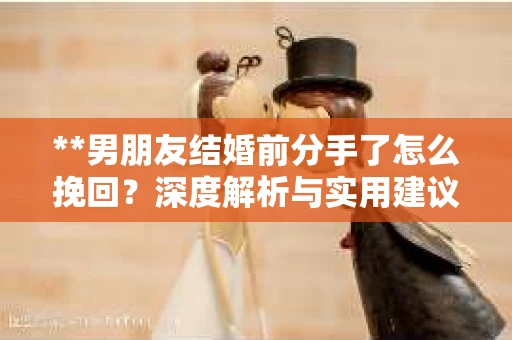 **男朋友结婚前分手了怎么挽回？深度解析与实用建议**