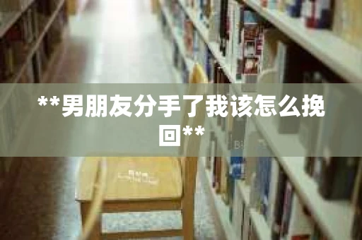 **男朋友分手了我该怎么挽回**