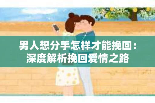 男人想分手怎样才能挽回:深度解析挽回爱情之路 男人想分手怎样才能挽回:深度解析挽回爱情之路