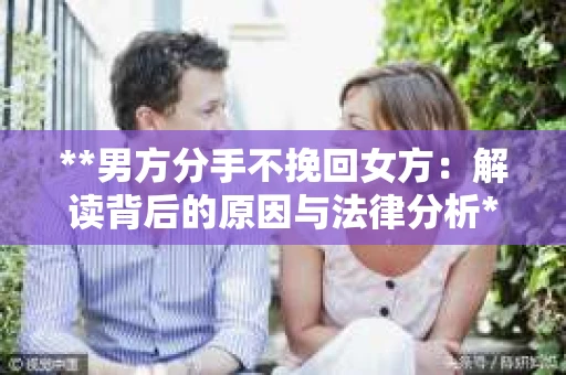 **男方分手不挽回女方：解读背后的原因与法律分析**