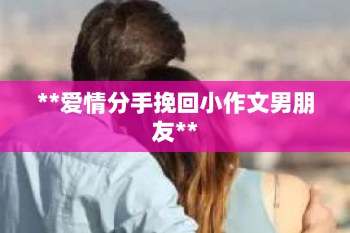 **爱情分手挽回小作文男朋友**