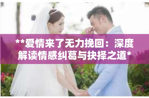 **爱情来了无力挽回：深度解读情感纠葛与抉择之道**