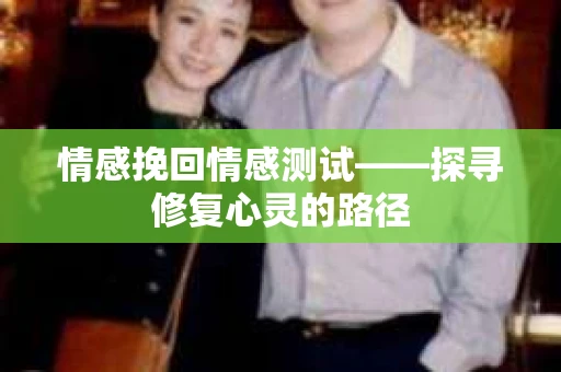 情感挽回情感测试——探寻修复心灵的路径