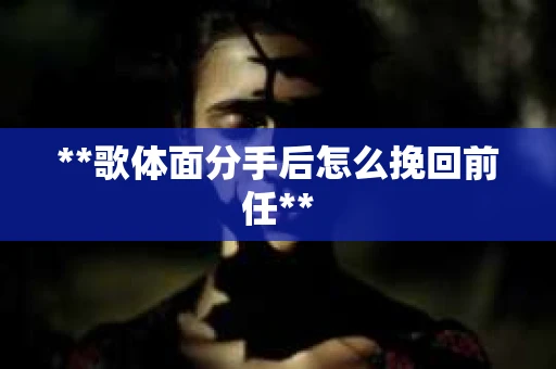 **歌体面分手后怎么挽回前任**
