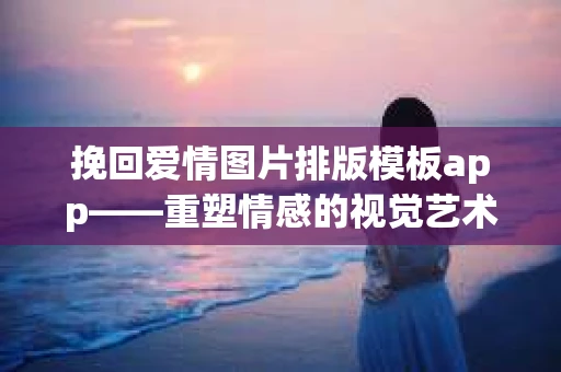 挽回爱情图片排版模板app——重塑情感的视觉艺术