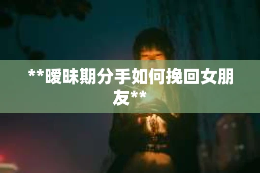 **暧昧期分手如何挽回女朋友**