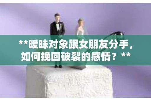 **暧昧对象跟女朋友分手，如何挽回破裂的感情？**