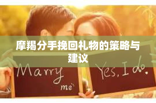 摩羯分手挽回礼物的策略与建议