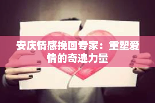 安庆情感挽回专家：重塑爱情的奇迹力量