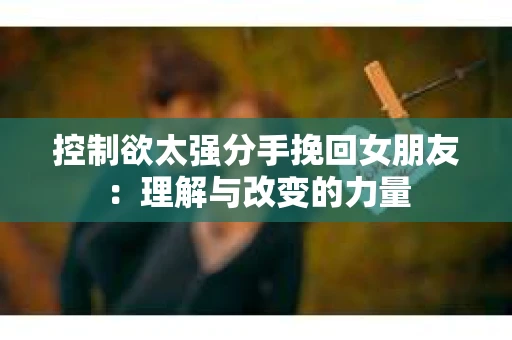 控制欲太强分手挽回女朋友：理解与改变的力量