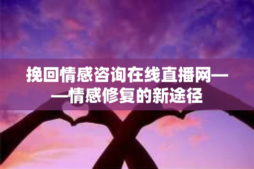 挽回情感咨询在线直播网——情感修复的新途径