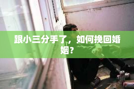 跟小三分手了，如何挽回婚姻？