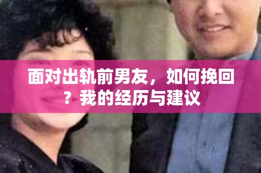 面对出轨前男友，如何挽回？我的经历与建议