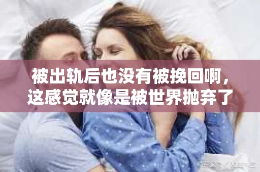 被出轨后也没有被挽回啊，这感觉就像是被世界抛弃了一样。我曾经也经历过这样的事情，那种心如刀割的痛，至今仍记忆犹新。今天，我想和大家聊聊这个话题，希望能给那些正在经历或者曾经经历过类似痛苦的人一些安慰和帮助。