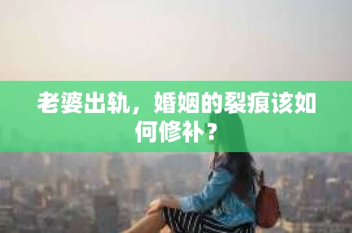 老婆出轨，婚姻的裂痕该如何修补？