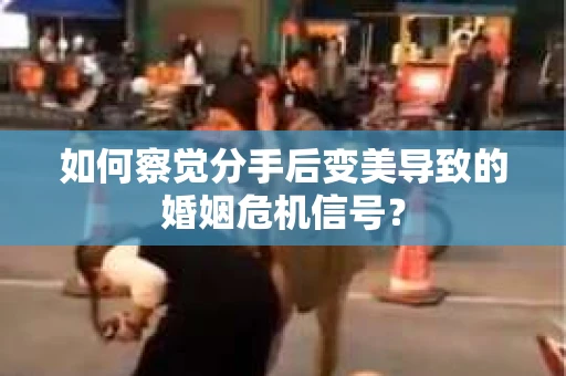 如何察觉分手后变美导致的婚姻危机信号？