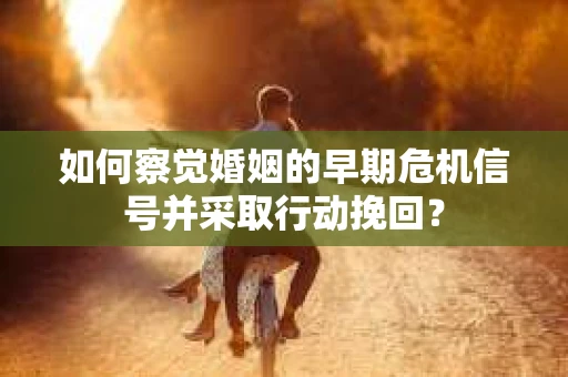 如何察觉婚姻的早期危机信号并采取行动挽回？