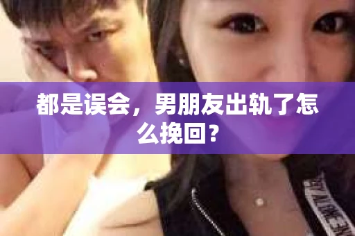 都是误会，男朋友出轨了怎么挽回？